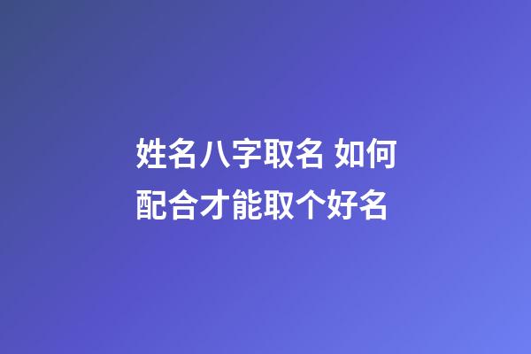 姓名八字取名 如何配合才能取个好名